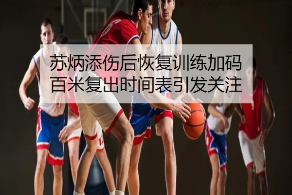 苏炳添伤后恢复训练加码 百米复出时间表引发关注