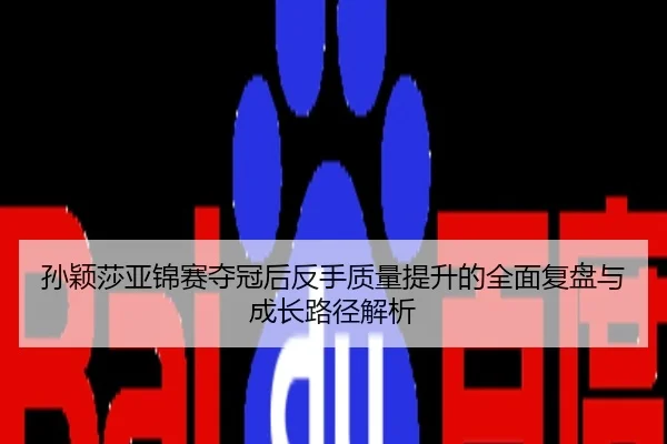 孙颖莎亚锦赛夺冠后反手质量提升的全面复盘与成长路径解析 - AGE